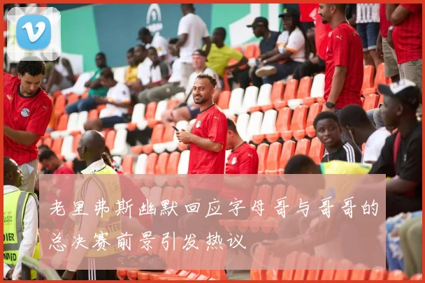 老里弗斯幽默回应字母哥与哥哥的总决赛前景引发热议