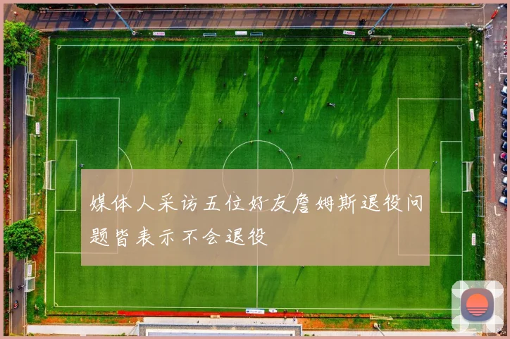 媒体人采访五位好友詹姆斯退役问题皆表示不会退役