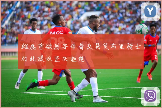 雄鹿曾欲用字母哥交易莫布里骑士对此提议坚决拒绝