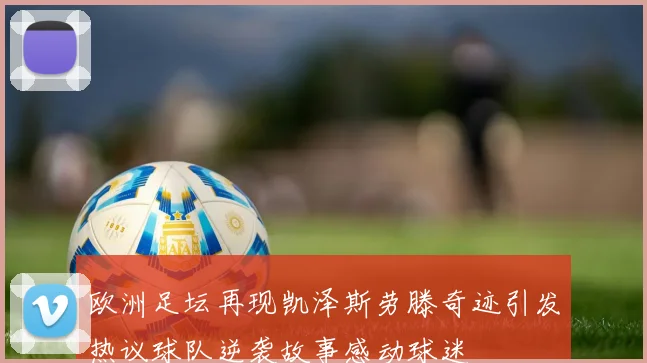 欧洲足坛再现凯泽斯劳滕奇迹引发热议球队逆袭故事感动球迷