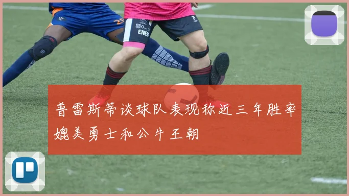 普雷斯蒂谈球队表现称近三年胜率媲美勇士和公牛王朝