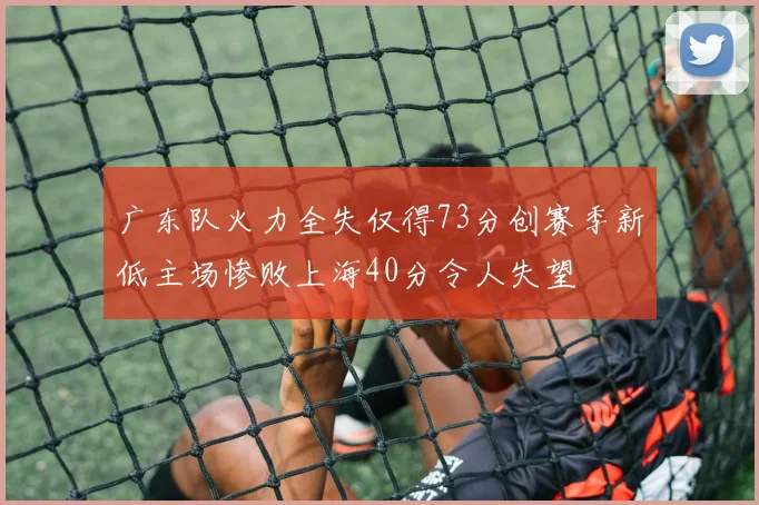 广东队火力全失仅得73分创赛季新低主场惨败上海40分令人失望