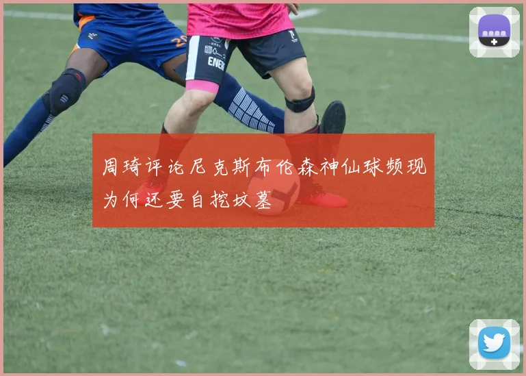 周琦评论尼克斯布伦森神仙球频现为何还要自挖坟墓