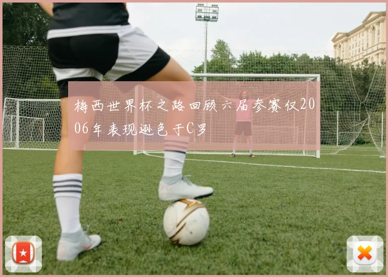 梅西世界杯之路回顾六届参赛仅2006年表现逊色于C罗