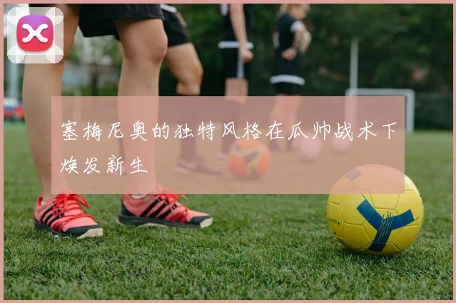 塞梅尼奥的独特风格在瓜帅战术下焕发新生