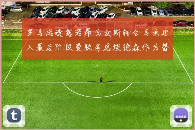 罗马诺透露若昂戈麦斯转会马竞进入最后阶段曼联考虑埃德森作为替代人选