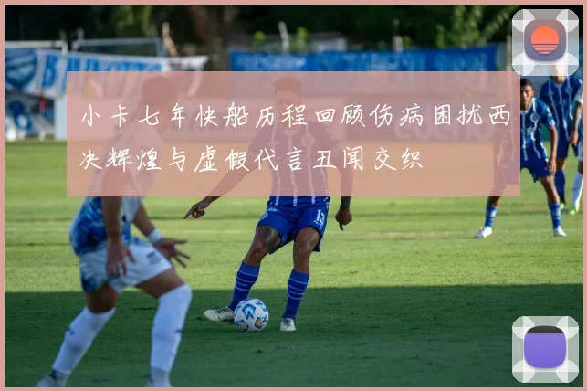 小卡七年快船历程回顾伤病困扰西决辉煌与虚假代言丑闻交织
