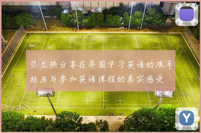 贝兰热分享在异国学习英语的艰辛经历与参加英语课程的真实感受