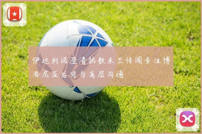 伊达利诺澄清执教米兰传闻专注博洛尼亚后将与高层沟通