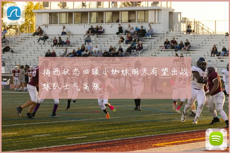 梅西状态回暖小蜘蛛明天有望出战球队士气高涨