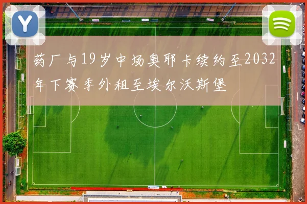 药厂与19岁中场奥耶卡续约至2032年下赛季外租至埃尔沃斯堡