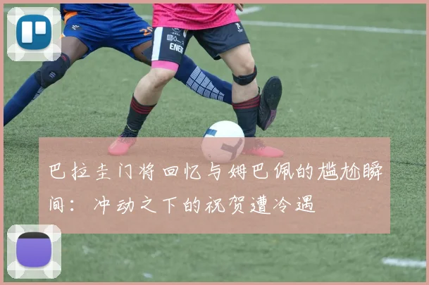 巴拉圭门将回忆与姆巴佩的尴尬瞬间：冲动之下的祝贺遭冷遇