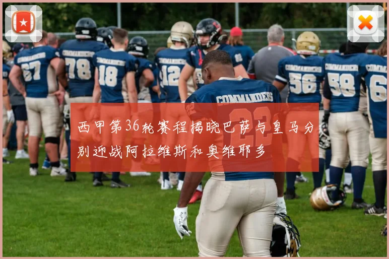 西甲第36轮赛程揭晓巴萨与皇马分别迎战阿拉维斯和奥维耶多