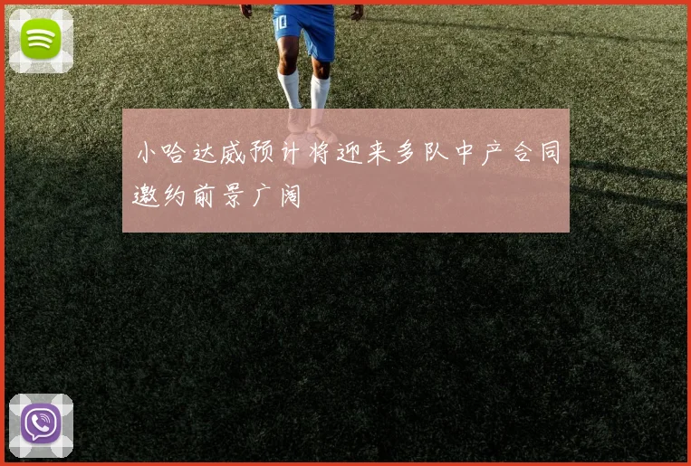 小哈达威预计将迎来多队中产合同邀约前景广阔
