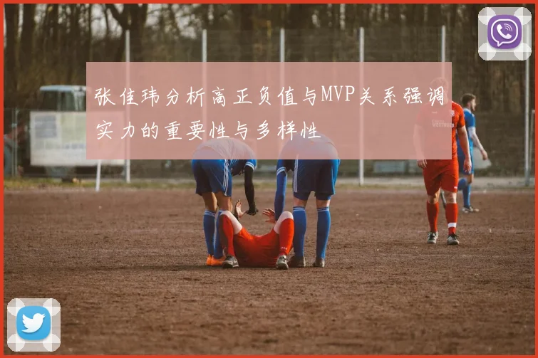 张佳玮分析高正负值与MVP关系强调实力的重要性与多样性