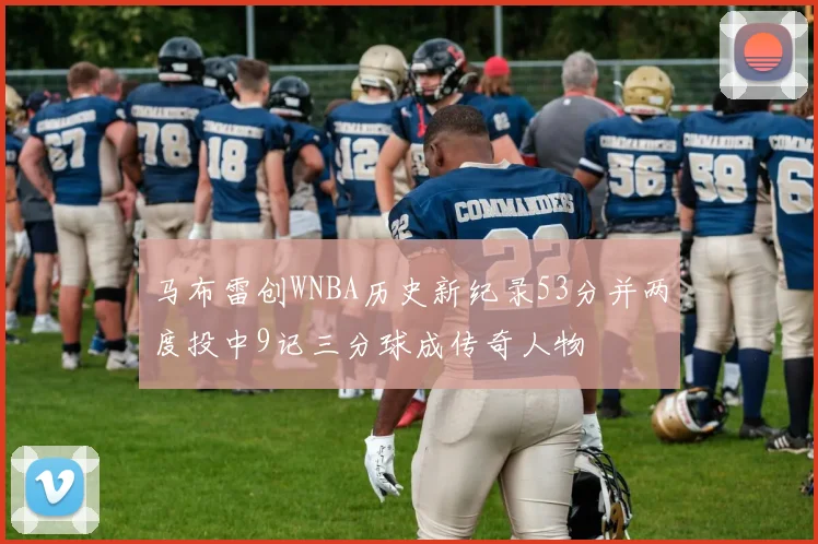马布雷创WNBA历史新纪录53分并两度投中9记三分球成传奇人物