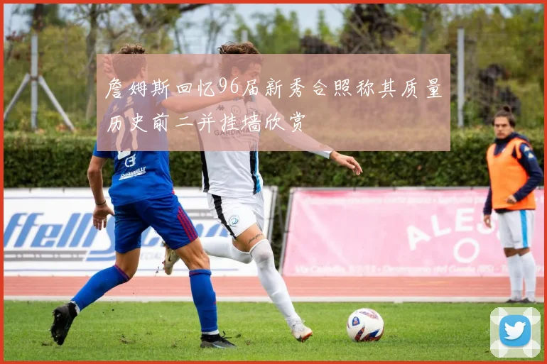 詹姆斯回忆96届新秀合照称其质量历史前二并挂墙欣赏