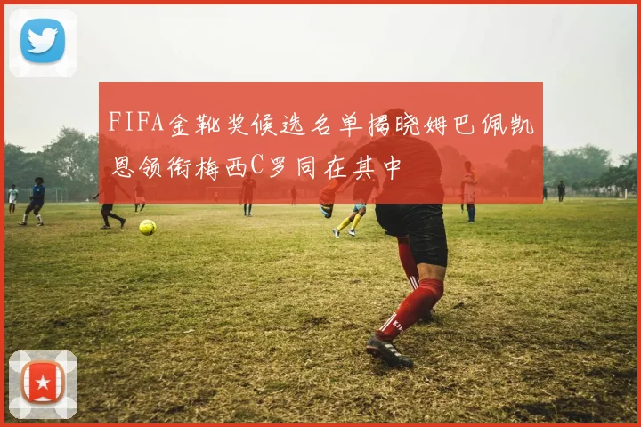 FIFA金靴奖候选名单揭晓姆巴佩凯恩领衔梅西C罗同在其中